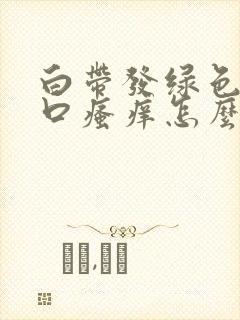 白带发绿色阴道口瘙痒怎么回事