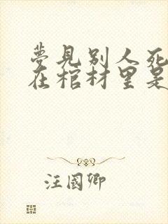 梦见别人死了躺在棺材里是什么预兆