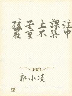 孩子上课注意力严重不集中