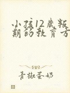 小孩12岁叛逆期的教育方法
