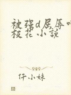 被强d屈辱呻吟校花小说