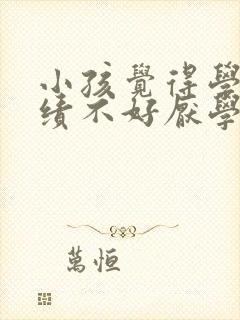 小孩觉得学习成绩不好厌学怎么办