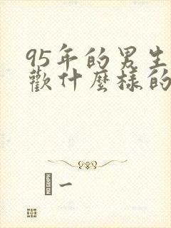 95年的男生喜欢什么样的女生