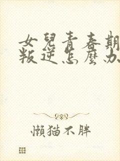 女儿青春期十分叛逆怎么办