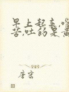 早上起来,嘴巴苦,吐的是黄水