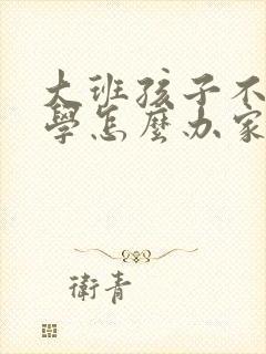 大班孩子不想上学怎么办家长怎么开导