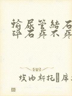 输尿管结石体外碎石疼不疼呀