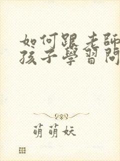 如何跟老师沟通孩子学习问题