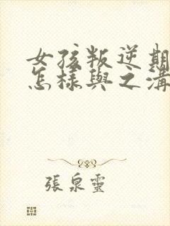 女孩叛逆期家长怎样与之沟通