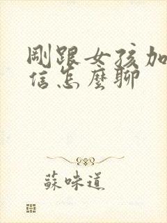 刚跟女孩加上微信怎么聊