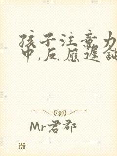 孩子注意力不集中,反应迟钝怎么回事