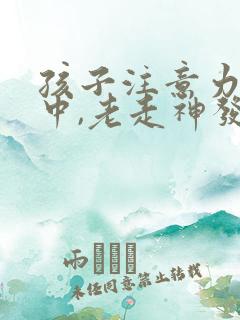 孩子注意力不集中,老走神发呆