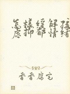 怎样缓解孩子焦虑抑郁情绪