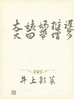 大姨妈推迟了四天白带增多是怎么回事