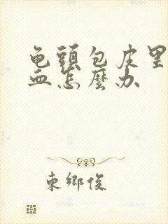 龟头包皮里面出血怎么办