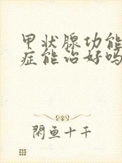 甲状腺功能减退症能治好吗