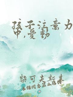 孩子注意力不集中,爱动