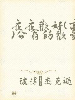 夜夜欢好(高h)公翁的欢爱h