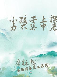 小孩子上课注意力不集中老走神怎么办