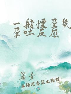 一般怀孕几周会孕吐反应