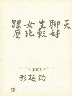 跟女生聊天聊什么比较好