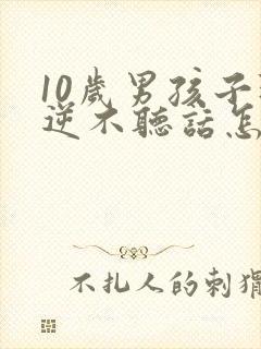 10岁男孩子叛逆不听话怎么办