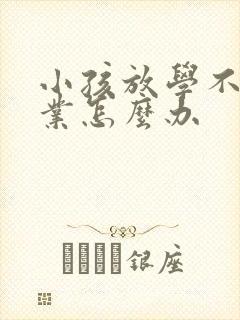 小孩放学不写作业怎么办