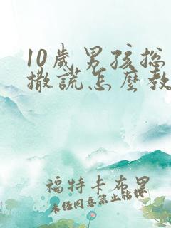 10岁男孩总是撒谎怎么教育比较好