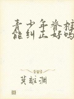 青少年脊椎侧弯能纠正好吗