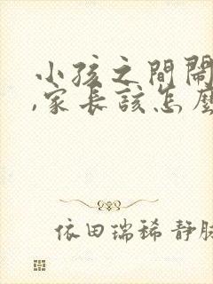 小孩之间闹矛盾,家长该怎么回复和解