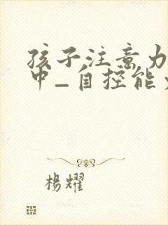 孩子注意力不集中_自控能力差