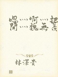 嗯灬啊灬把腿张开灬魏无羡