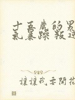 十五岁的男孩脾气暴躁 叛逆怎么办