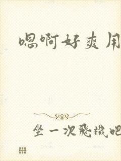 嗯啊好爽用力操