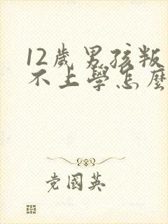 12岁男孩叛逆不上学怎么办