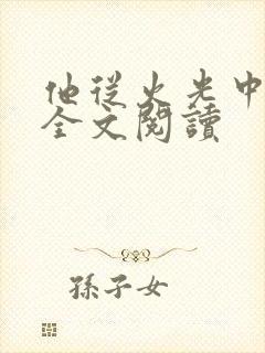 他从火光中走来全文阅读