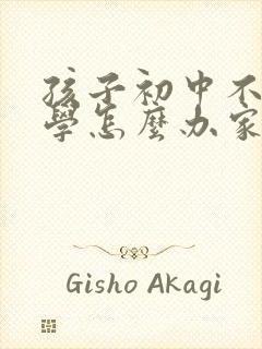 孩子初中不想上学怎么办家长怎么开导