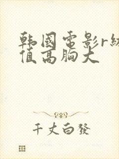 韩国电影r级颜值高胸大