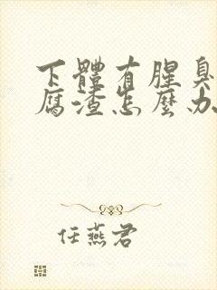 下体有腥臭味豆腐渣怎么办