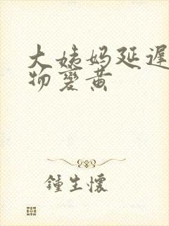 大姨妈延迟分泌物变黄