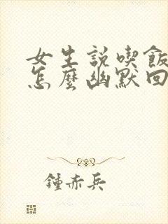 女生说吃饭了该怎么幽默回复