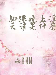 脚踝晚上浮肿白天消是什么原因