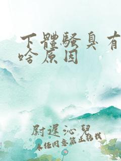 下体骚臭有异味啥原因