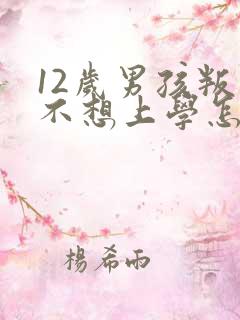 12岁男孩叛逆不想上学怎么办