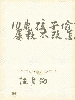 10岁孩子偷钱屡教不改怎么办