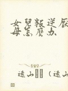 女儿叛逆厌学父母怎么办