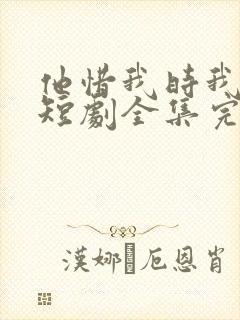 他惜我时我别离短剧全集完整版