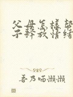 父母怎样帮助孩子释放情绪走出抑郁