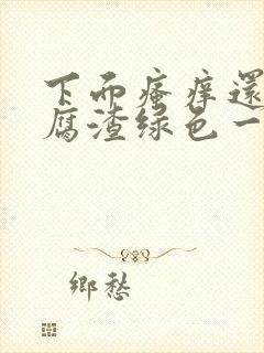 下面瘙痒还有豆腐渣绿色一样的分泌物