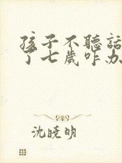 孩子不听话管不了七岁咋办女孩